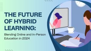 The Future of Hybrid Learning: Blending Online and In-Person Education in 2024