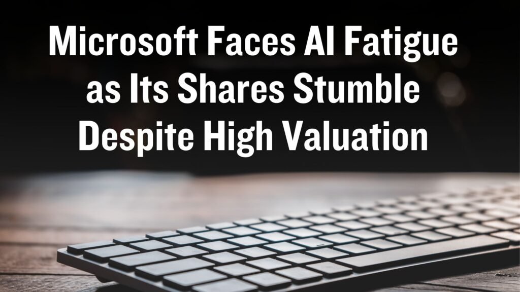 Microsoft Faces AI Fatigue as Its Shares Stumble Despite High Valuation